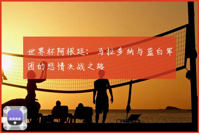 世界杯阿根廷:马拉多纳与蓝白军团的悲情决战之路