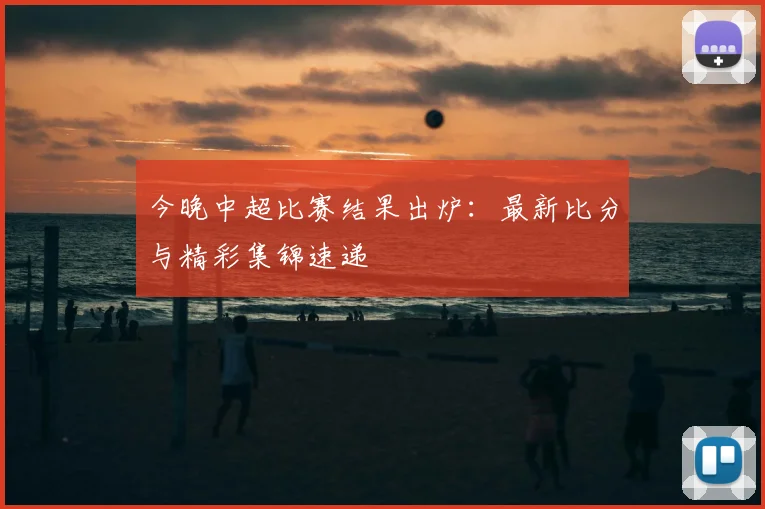 今晚中超比赛结果出炉:最新比分与精彩集锦速递