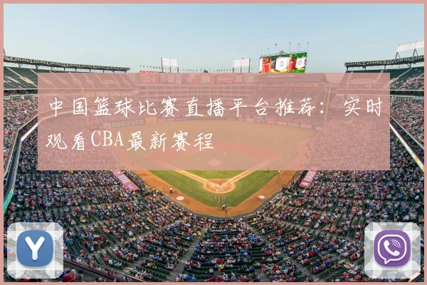 中国篮球比赛直播平台推荐:实时观看CBA最新赛程