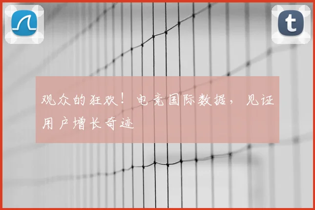 观众的狂欢！电竞国际数据，见证用户增长奇迹