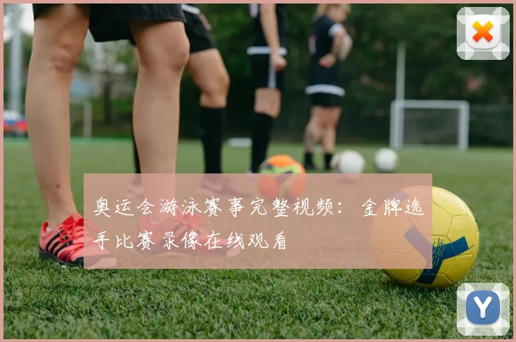 奥运会游泳赛事完整视频:金牌选手比赛录像在线观看