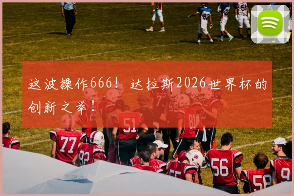 这波操作666！达拉斯2026世界杯的创新之举！