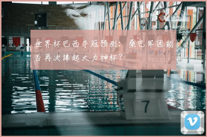 世界杯巴西夺冠预测:桑巴军团能否再次捧起大力神杯?