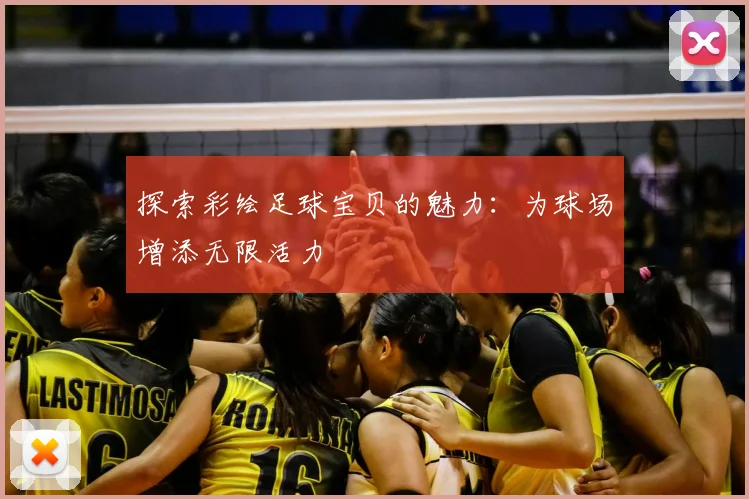 探索彩绘足球宝贝的魅力:为球场增添无限活力