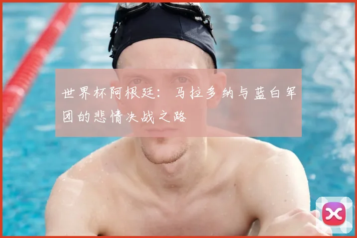 世界杯阿根廷:马拉多纳与蓝白军团的悲情决战之路